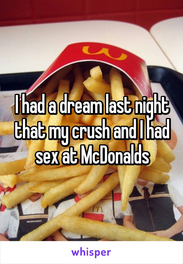 I had a dream last night that my crush and I had sex at McDonalds