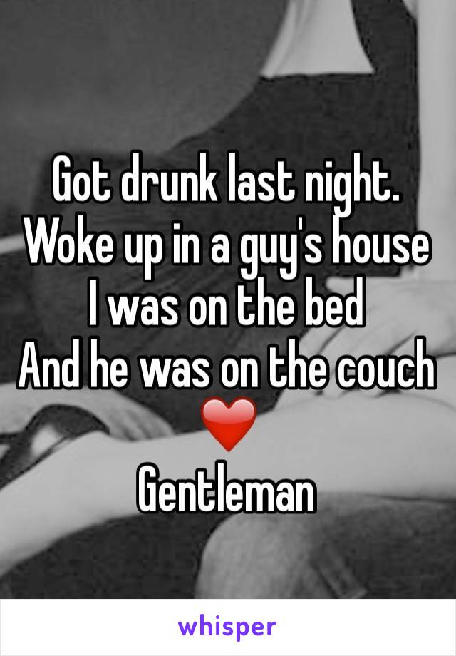Got drunk last night. 
Woke up in a guy's house
I was on the bed 
And he was on the couch 
❤️
Gentleman