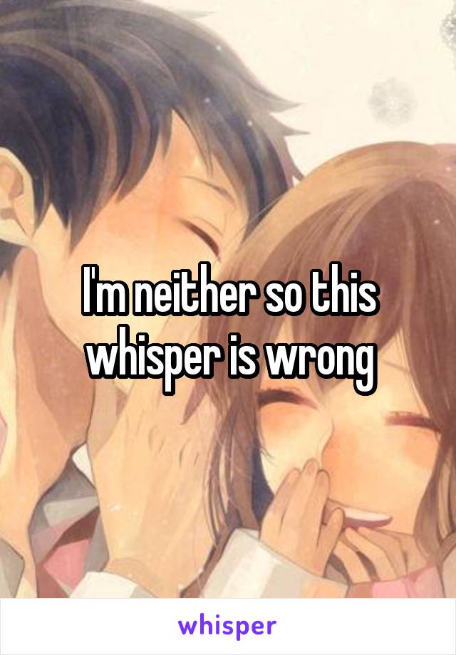 I'm neither so this whisper is wrong