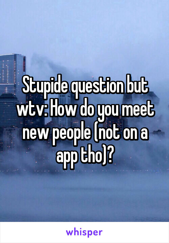 Stupide question but wtv: How do you meet new people (not on a app tho)?