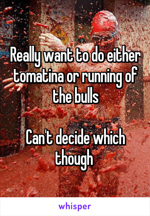 Really want to do either tomatina or running of the bulls

Can't decide which though 