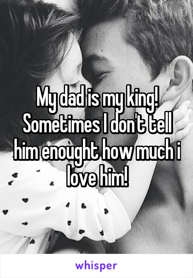 My dad is my king! Sometimes I don't tell him enought how much i love him!