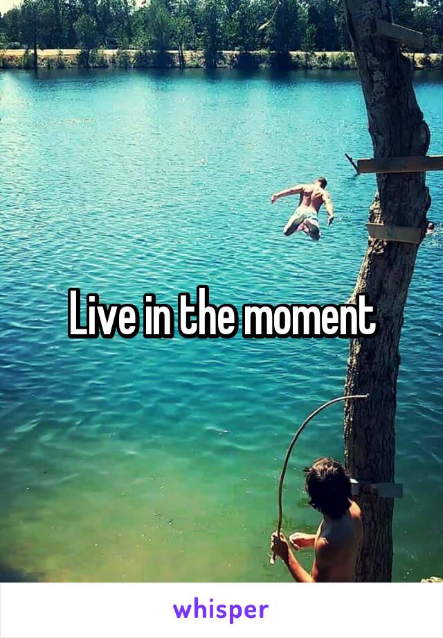 Live in the moment