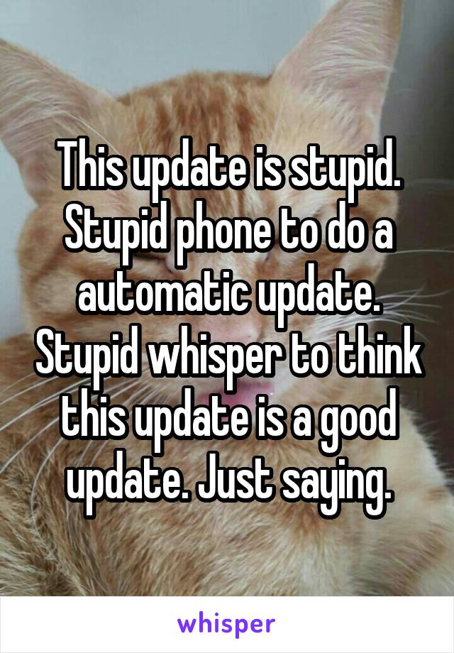 This update is stupid. Stupid phone to do a automatic update. Stupid whisper to think this update is a good update. Just saying.