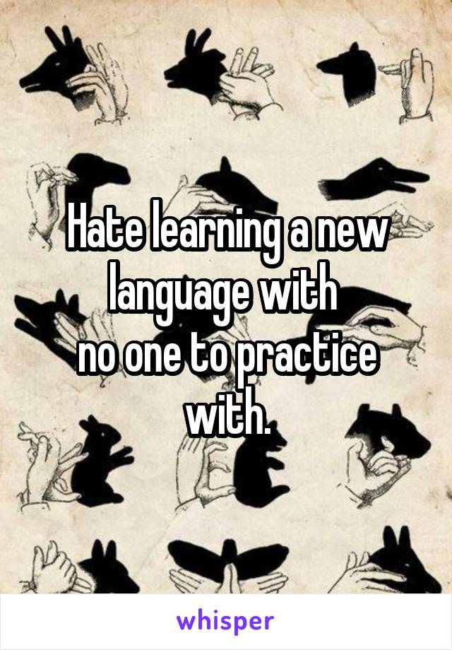 Hate learning a new language with 
no one to practice with.