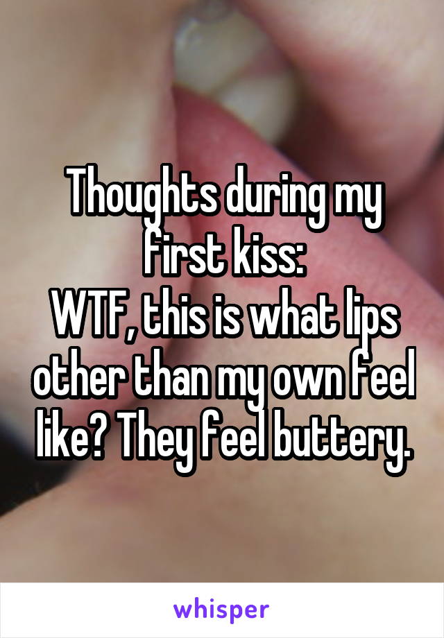Thoughts during my first kiss:
WTF, this is what lips other than my own feel like? They feel buttery.