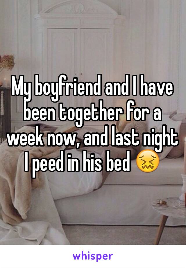 My boyfriend and I have been together for a week now, and last night I peed in his bed 😖