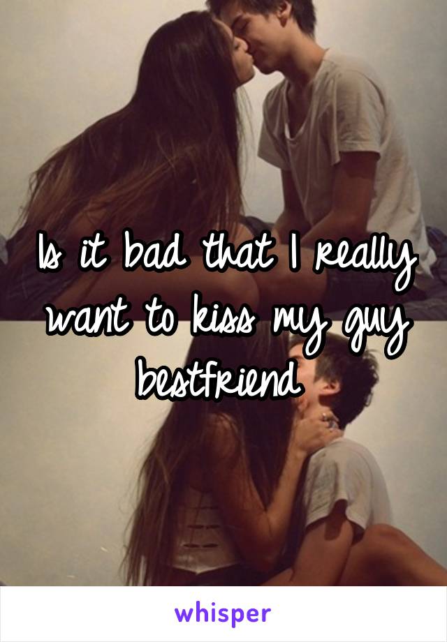 Is it bad that I really want to kiss my guy bestfriend 