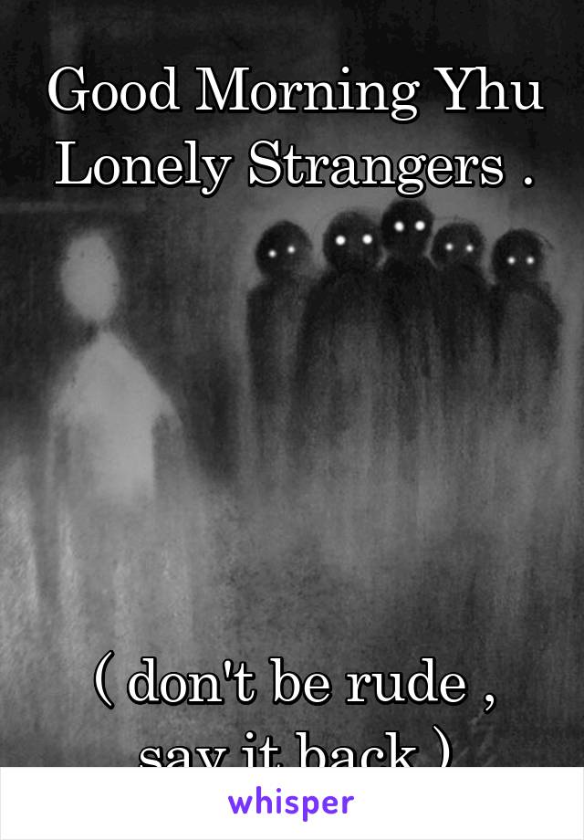 Good Morning Yhu Lonely Strangers .






( don't be rude , say it back )