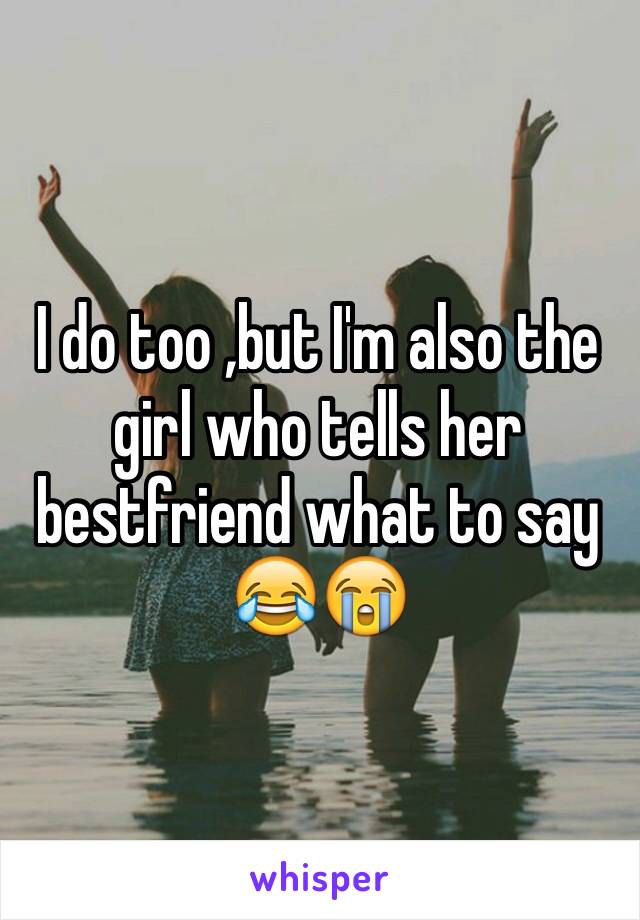 I do too ,but I'm also the girl who tells her bestfriend what to say 😂😭