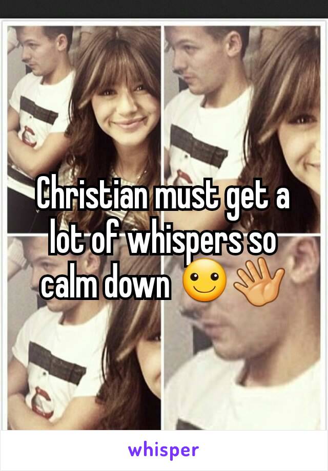 Christian must get a lot of whispers so calm down ☺👋
