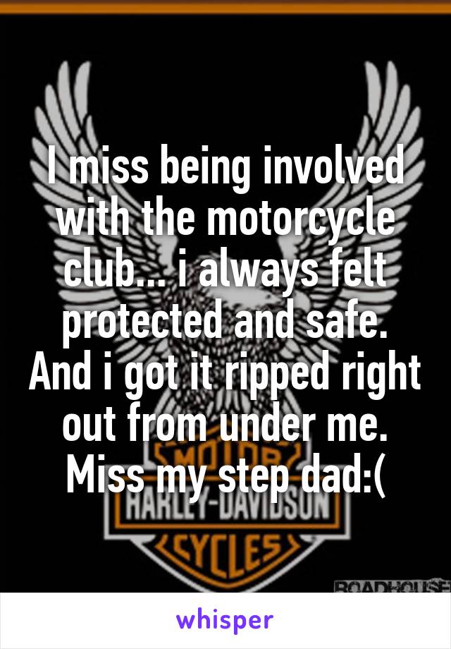 I miss being involved with the motorcycle club... i always felt protected and safe. And i got it ripped right out from under me. Miss my step dad:(