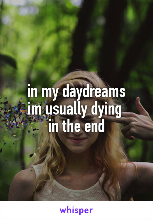 in my daydreams
im usually dying 
in the end