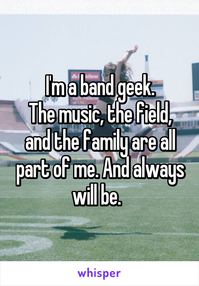 I'm a band geek.
The music, the field, and the family are all part of me. And always will be.  