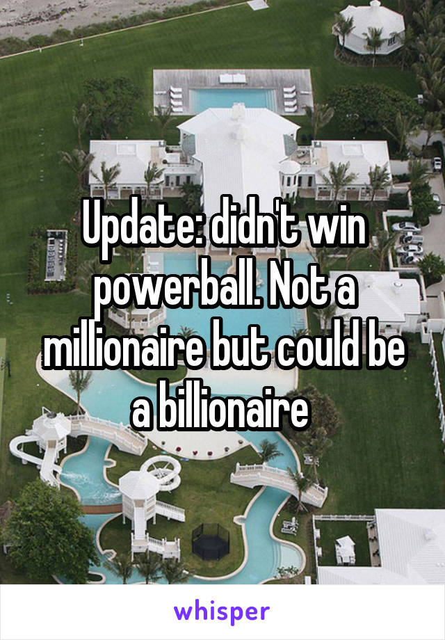 Update: didn't win powerball. Not a millionaire but could be a billionaire 