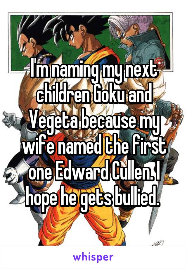 I'm naming my next children Goku and Vegeta because my wife named the first one Edward Cullen. I hope he gets bullied. 