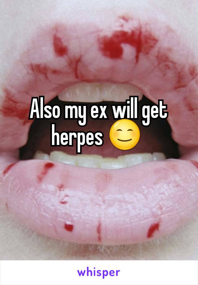 Also my ex will get herpes 😊 