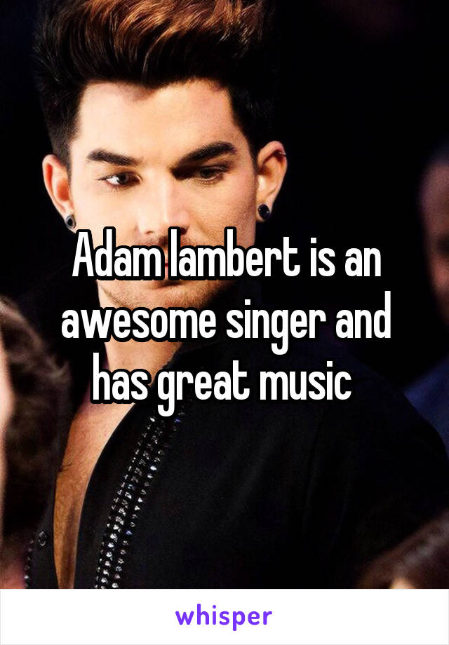 Adam lambert is an awesome singer and has great music 