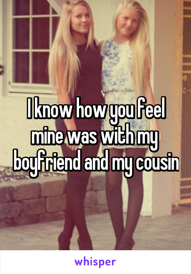 I know how you feel mine was with my  boyfriend and my cousin