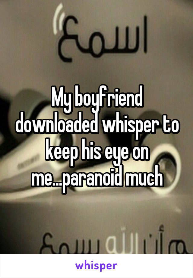 My boyfriend downloaded whisper to keep his eye on me...paranoid much