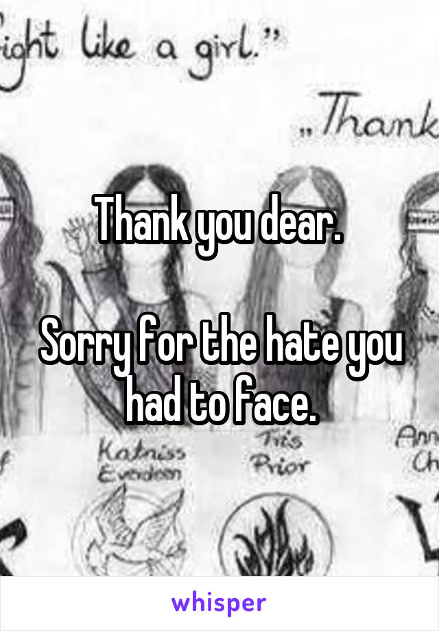 Thank you dear. 

Sorry for the hate you had to face.