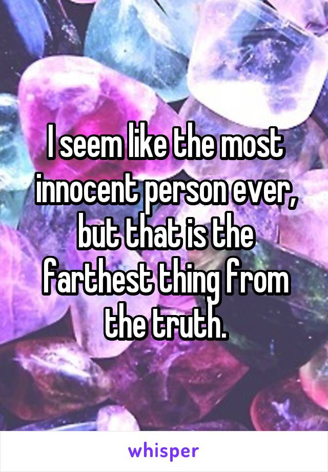 I seem like the most innocent person ever, but that is the farthest thing from the truth.