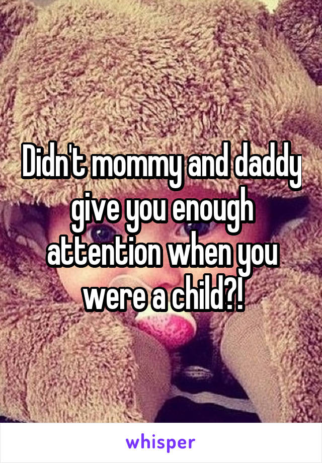 Didn't mommy and daddy give you enough attention when you were a child?!