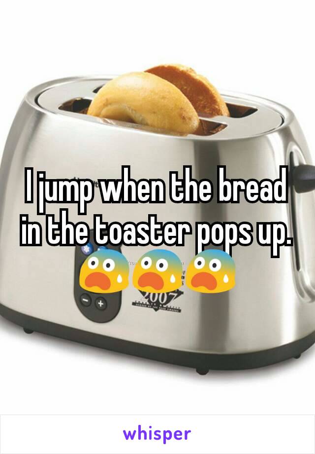 I jump when the bread in the toaster pops up.
😨😨😨