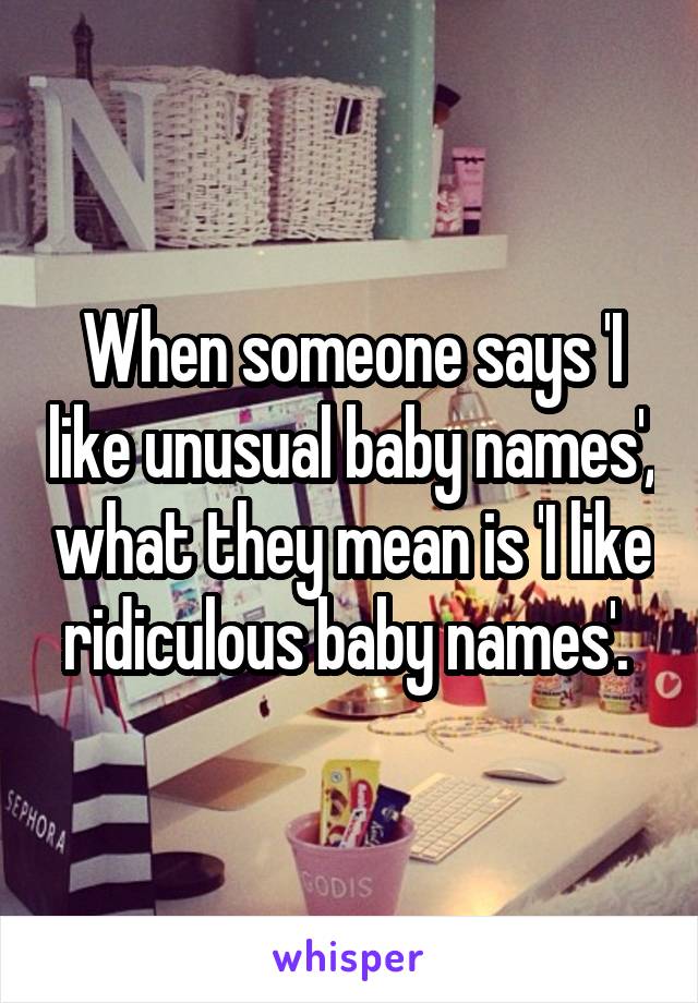 When someone says 'I like unusual baby names', what they mean is 'I like ridiculous baby names'. 