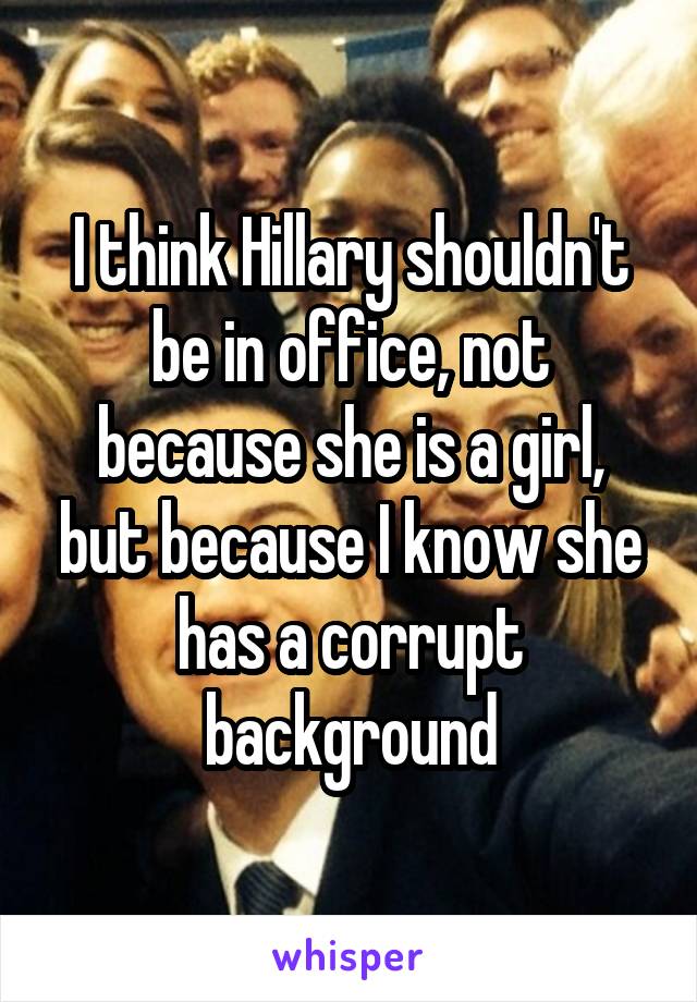 I think Hillary shouldn't be in office, not because she is a girl, but because I know she has a corrupt background