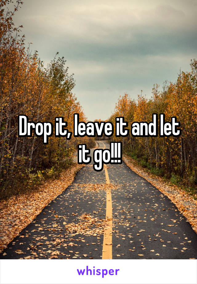Drop it, leave it and let it go!!!