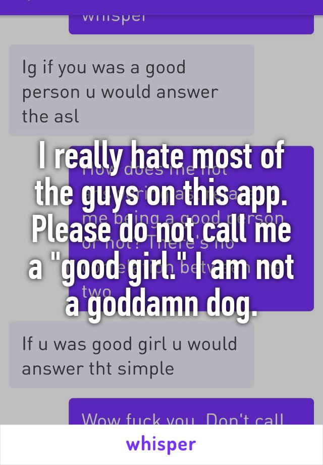 I really hate most of the guys on this app. Please do not call me a "good girl." I am not a goddamn dog.