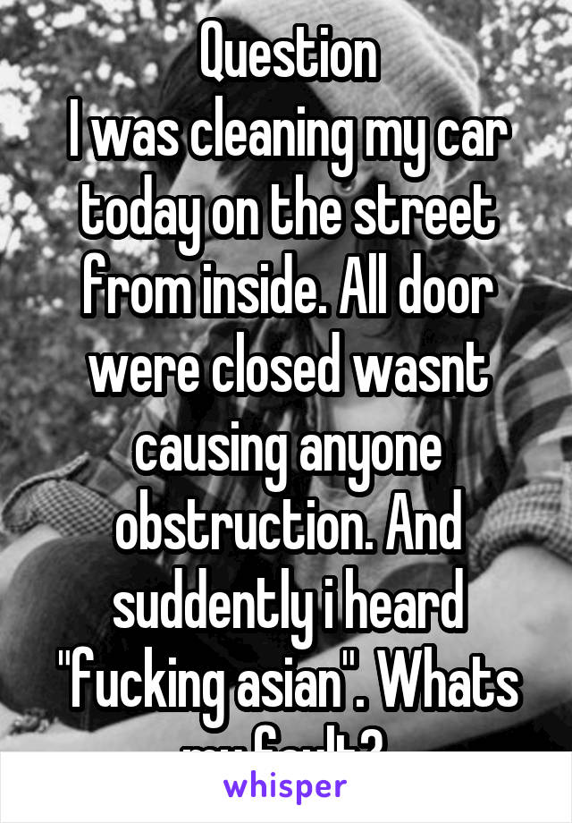 Question
I was cleaning my car today on the street from inside. All door were closed wasnt causing anyone obstruction. And suddently i heard "fucking asian". Whats my fault? 
