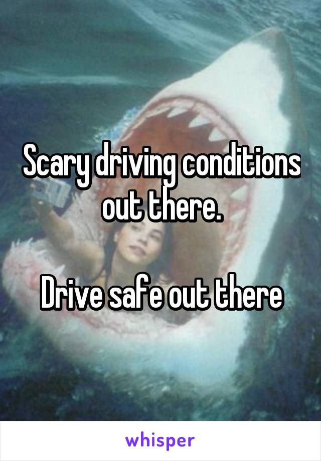 Scary driving conditions out there.

Drive safe out there