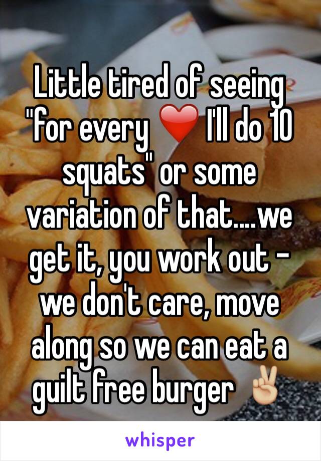 Little tired of seeing "for every ❤️ I'll do 10 squats" or some variation of that....we get it, you work out - we don't care, move along so we can eat a guilt free burger ✌🏼