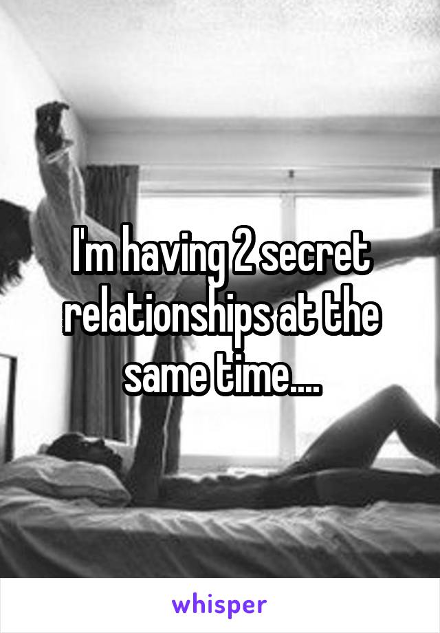 I'm having 2 secret relationships at the same time....