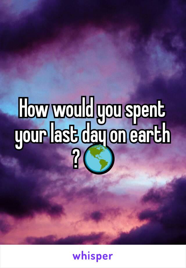 How would you spent your last day on earth ? 🌎