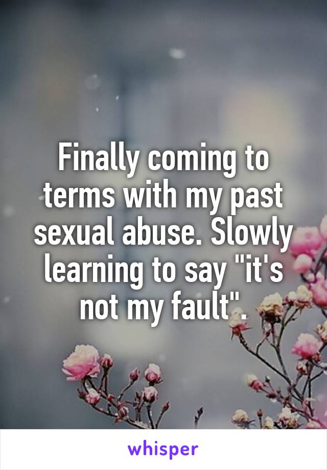 Finally coming to terms with my past sexual abuse. Slowly learning to say "it's not my fault".