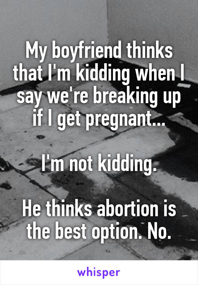 My boyfriend thinks that I'm kidding when I say we're breaking up if I get pregnant...

I'm not kidding.

He thinks abortion is the best option. No.