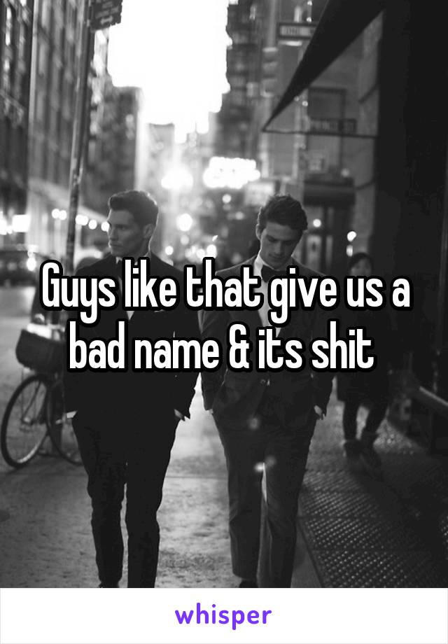 Guys like that give us a bad name & its shit 