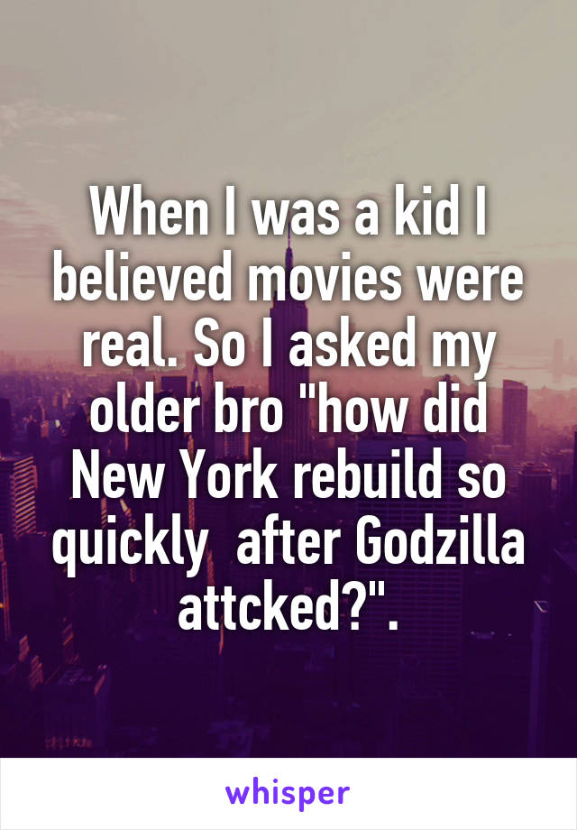 When I was a kid I believed movies were real. So I asked my older bro "how did New York rebuild so quickly  after Godzilla attcked?".