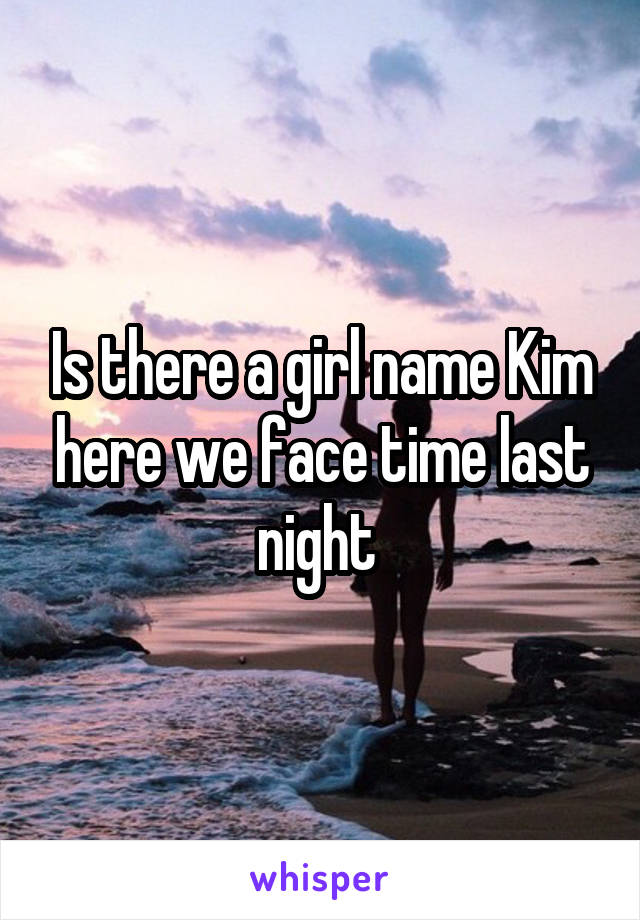 Is there a girl name Kim here we face time last night 