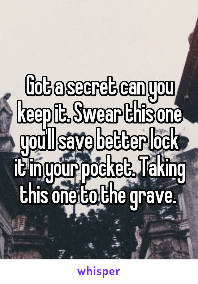 Got a secret can you keep it. Swear this one you'll save better lock it in your pocket. Taking this one to the grave. 