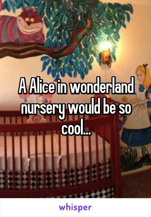 A Alice in wonderland nursery would be so cool...