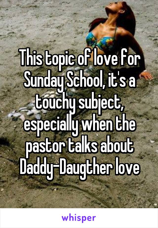 This topic of love for Sunday School, it's a touchy subject, especially when the pastor talks about Daddy-Daugther love