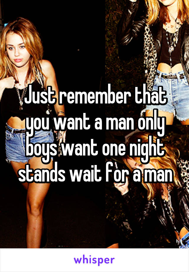 Just remember that you want a man only boys want one night stands wait for a man
