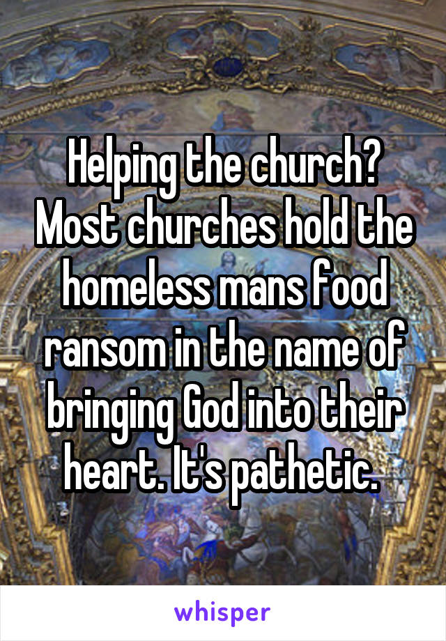 Helping the church? Most churches hold the homeless mans food ransom in the name of bringing God into their heart. It's pathetic. 