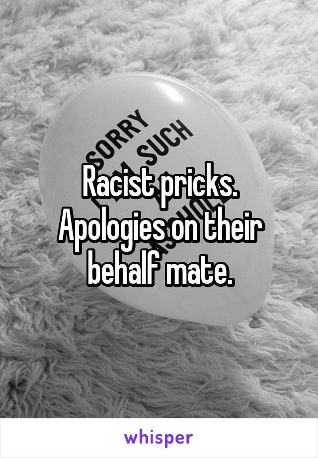 Racist pricks.
Apologies on their behalf mate.