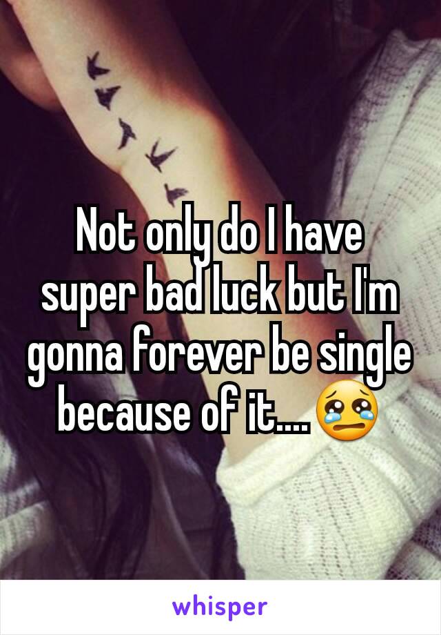 Not only do I have super bad luck but I'm gonna forever be single because of it....😢