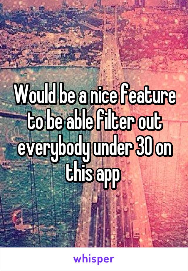 Would be a nice feature to be able filter out everybody under 30 on this app 